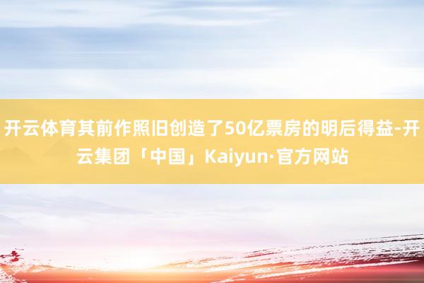 开云体育其前作照旧创造了50亿票房的明后得益-开云集团「中国」Kaiyun·官方网站