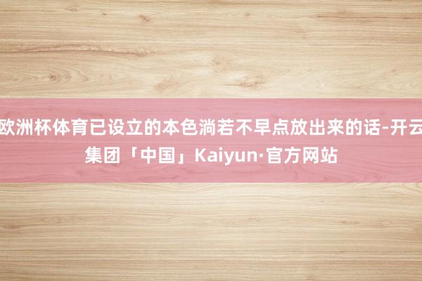 欧洲杯体育已设立的本色淌若不早点放出来的话-开云集团「中国」Kaiyun·官方网站