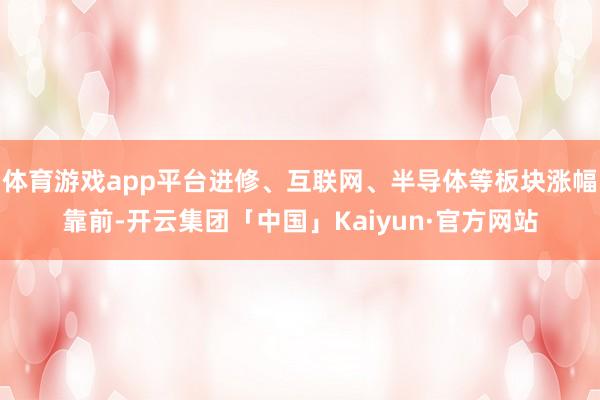 体育游戏app平台进修、互联网、半导体等板块涨幅靠前-开云集团「中国」Kaiyun·官方网站