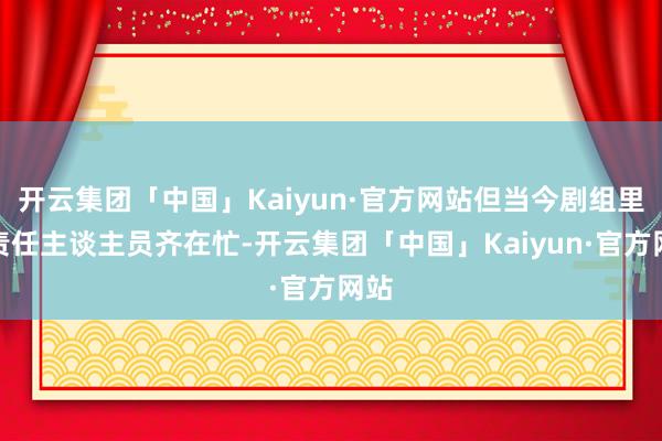 开云集团「中国」Kaiyun·官方网站但当今剧组里的责任主谈主员齐在忙-开云集团「中国」Kaiyun·官方网站