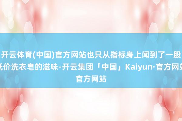 开云体育(中国)官方网站也只从指标身上闻到了一股低价洗衣皂的滋味-开云集团「中国」Kaiyun·官方网站
