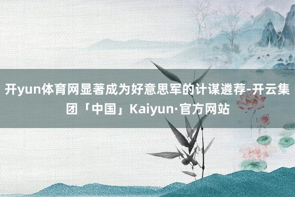 开yun体育网显著成为好意思军的计谋遴荐-开云集团「中国」Kaiyun·官方网站
