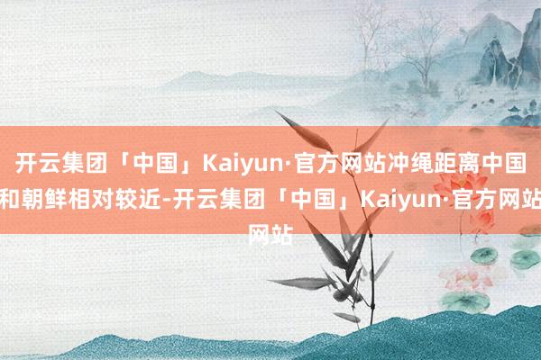 开云集团「中国」Kaiyun·官方网站冲绳距离中国和朝鲜相对较近-开云集团「中国」Kaiyun·官方网站
