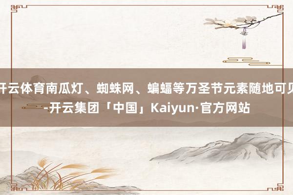 开云体育南瓜灯、蜘蛛网、蝙蝠等万圣节元素随地可见-开云集团「中国」Kaiyun·官方网站