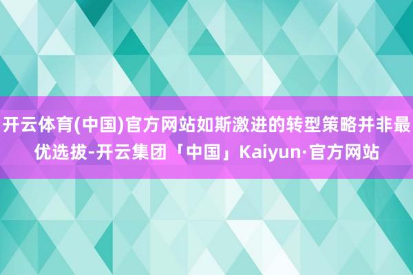 开云体育(中国)官方网站如斯激进的转型策略并非最优选拔-开云集团「中国」Kaiyun·官方网站