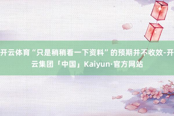 开云体育“只是稍稍看一下资料”的预期并不收效-开云集团「中国」Kaiyun·官方网站