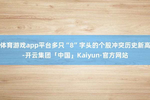 体育游戏app平台多只“8”字头的个股冲突历史新高-开云集团「中国」Kaiyun·官方网站