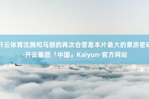 开云体育沈腾和马丽的再次合营是本片最大的票房密码-开云集团「中国」Kaiyun·官方网站