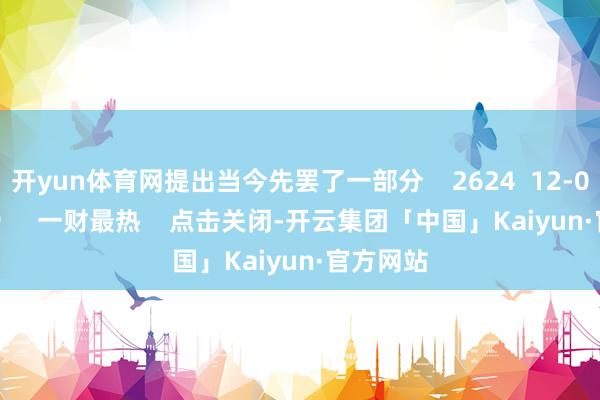 开yun体育网提出当今先罢了一部分    2624  12-04 19:59     一财最热    点击关闭-开云集团「中国」Kaiyun·官方网站