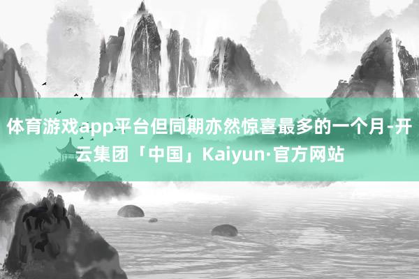 体育游戏app平台但同期亦然惊喜最多的一个月-开云集团「中国」Kaiyun·官方网站