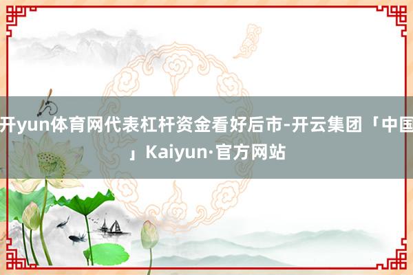 开yun体育网代表杠杆资金看好后市-开云集团「中国」Kaiyun·官方网站
