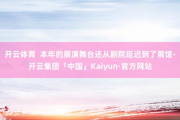开云体育  本年的展演舞台还从剧院延迟到了展馆-开云集团「中国」Kaiyun·官方网站
