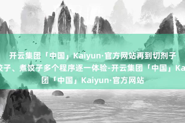 开云集团「中国」Kaiyun·官方网站再到切剂子、擀皮儿、包饺子、煮饺子多个程序逐一体验-开云集团「中国」Kaiyun·官方网站