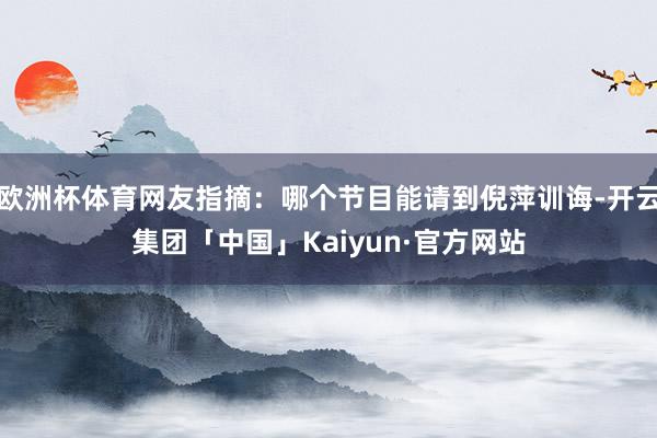 欧洲杯体育网友指摘：哪个节目能请到倪萍训诲-开云集团「中国」Kaiyun·官方网站