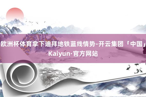 欧洲杯体育拿下迪拜地铁蓝线情势-开云集团「中国」Kaiyun·官方网站