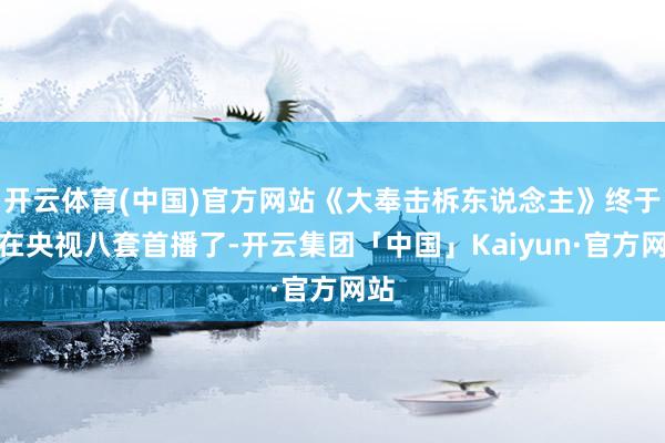 开云体育(中国)官方网站《大奉击柝东说念主》终于是在央视八套首播了-开云集团「中国」Kaiyun·官方网站