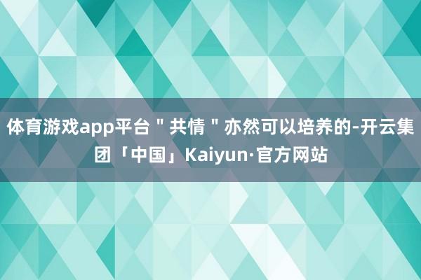 体育游戏app平台＂共情＂亦然可以培养的-开云集团「中国」Kaiyun·官方网站