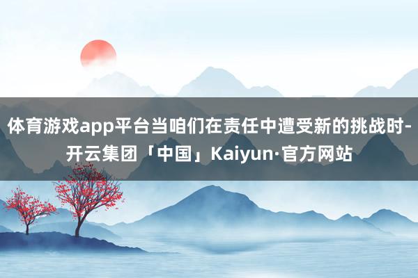 体育游戏app平台当咱们在责任中遭受新的挑战时-开云集团「中国」Kaiyun·官方网站