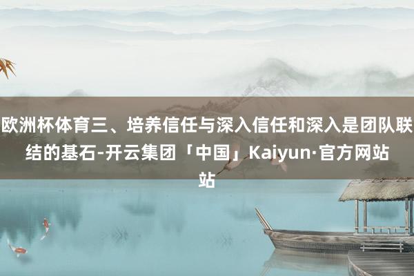 欧洲杯体育三、培养信任与深入信任和深入是团队联结的基石-开云集团「中国」Kaiyun·官方网站
