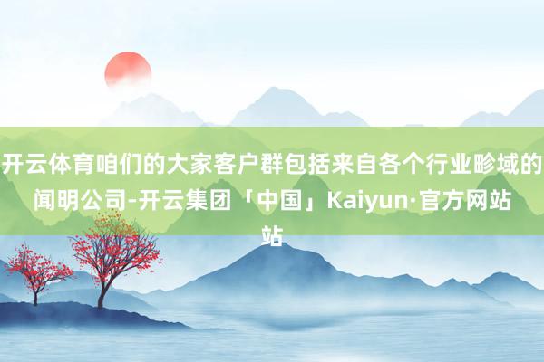开云体育咱们的大家客户群包括来自各个行业畛域的闻明公司-开云集团「中国」Kaiyun·官方网站