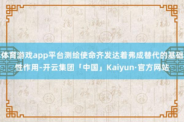 体育游戏app平台测绘使命齐发达着弗成替代的基础性作用-开云集团「中国」Kaiyun·官方网站