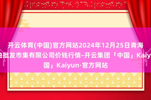 开云体育(中国)官方网站2024年12月25日青海西宁仁杰粮油批发市集有限公司价钱行情-开云集团「中国」Kaiyun·官方网站