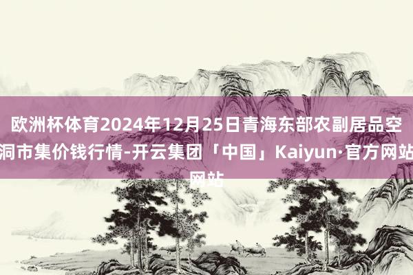 欧洲杯体育2024年12月25日青海东部农副居品空洞市集价钱行情-开云集团「中国」Kaiyun·官方网站