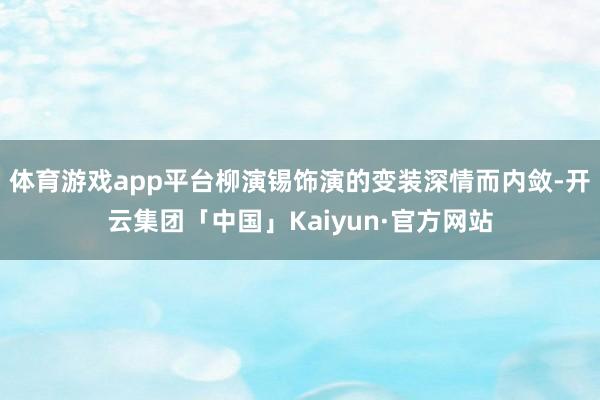 体育游戏app平台柳演锡饰演的变装深情而内敛-开云集团「中国」Kaiyun·官方网站