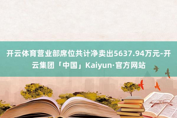 开云体育营业部席位共计净卖出5637.94万元-开云集团「中国」Kaiyun·官方网站