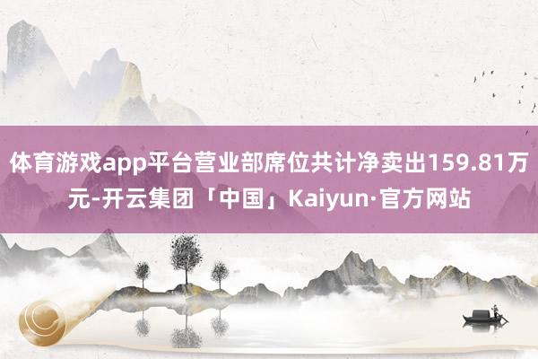 体育游戏app平台营业部席位共计净卖出159.81万元-开云集团「中国」Kaiyun·官方网站