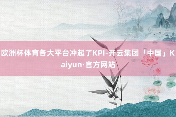 欧洲杯体育各大平台冲起了KPI-开云集团「中国」Kaiyun·官方网站