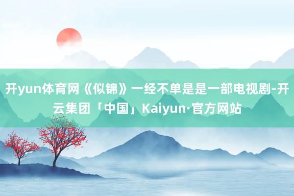 开yun体育网《似锦》一经不单是是一部电视剧-开云集团「中国」Kaiyun·官方网站