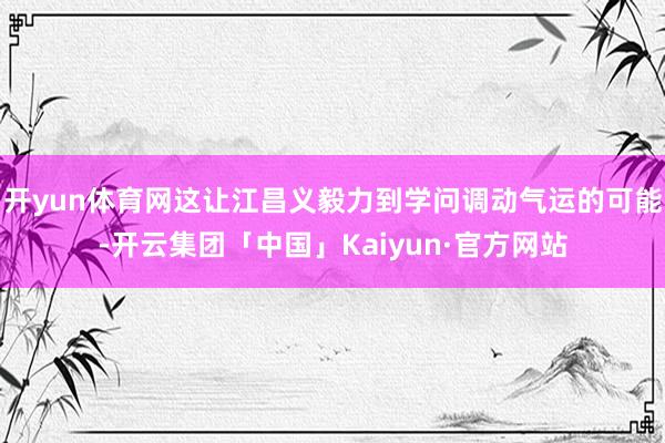 开yun体育网这让江昌义毅力到学问调动气运的可能-开云集团「中国」Kaiyun·官方网站