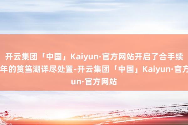 开云集团「中国」Kaiyun·官方网站开启了合手续30余年的筼筜湖详尽处置-开云集团「中国」Kaiyun·官方网站