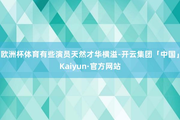 欧洲杯体育有些演员天然才华横溢-开云集团「中国」Kaiyun·官方网站