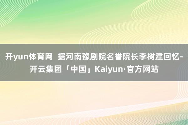 开yun体育网  据河南豫剧院名誉院长李树建回忆-开云集团「中国」Kaiyun·官方网站