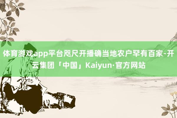 体育游戏app平台咫尺开播确当地农户罕有百家-开云集团「中国」Kaiyun·官方网站
