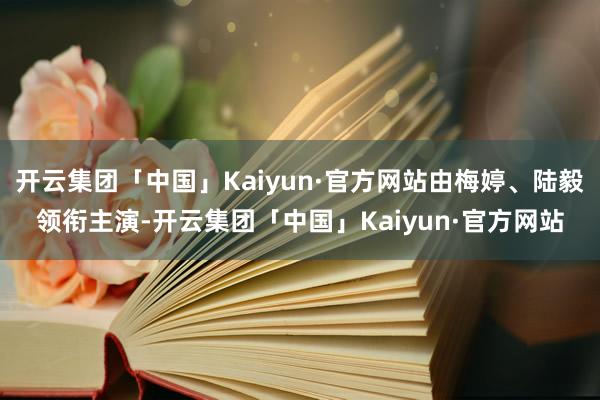 开云集团「中国」Kaiyun·官方网站由梅婷、陆毅领衔主演-开云集团「中国」Kaiyun·官方网站