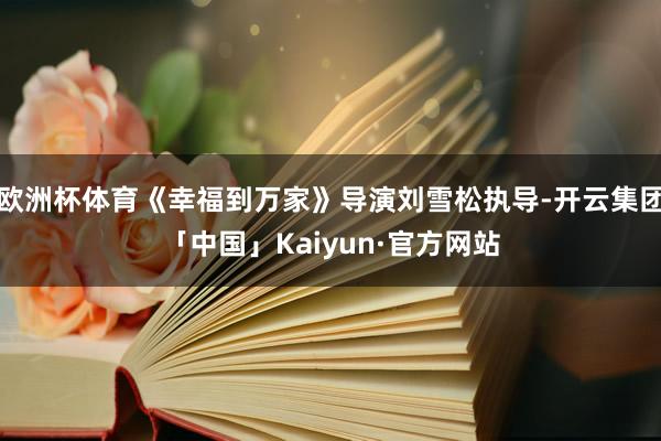 欧洲杯体育《幸福到万家》导演刘雪松执导-开云集团「中国」Kaiyun·官方网站