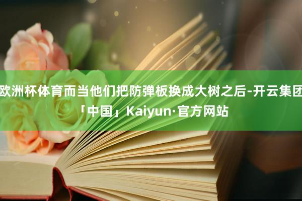欧洲杯体育而当他们把防弹板换成大树之后-开云集团「中国」Kaiyun·官方网站