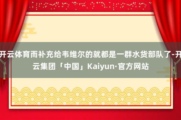 开云体育而补充给韦维尔的就都是一群水货部队了-开云集团「中国」Kaiyun·官方网站