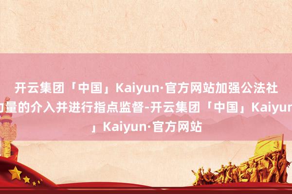 开云集团「中国」Kaiyun·官方网站加强公法社工等社会力量的介入并进行指点监督-开云集团「中国」Kaiyun·官方网站