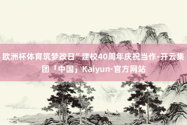 欧洲杯体育筑梦改日”建校40周年庆祝当作-开云集团「中国」Kaiyun·官方网站