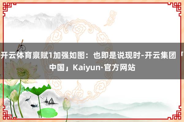 开云体育禀赋1加强如图：也即是说现时-开云集团「中国」Kaiyun·官方网站