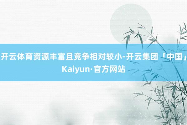 开云体育资源丰富且竞争相对较小-开云集团「中国」Kaiyun·官方网站