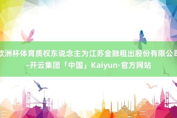 欧洲杯体育质权东说念主为江苏金融租出股份有限公司-开云集团「中国」Kaiyun·官方网站