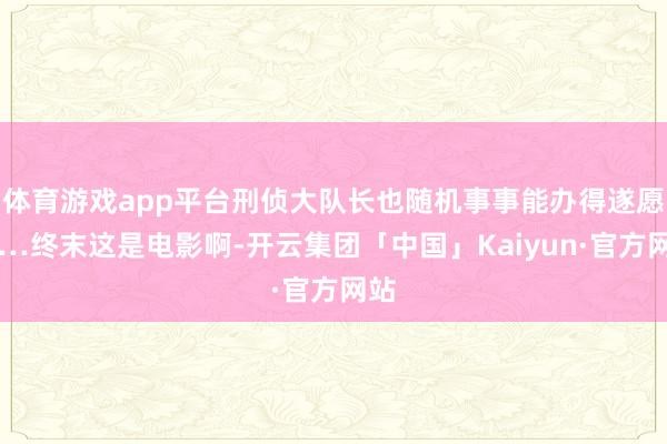 体育游戏app平台刑侦大队长也随机事事能办得遂愿……终末这是电影啊-开云集团「中国」Kaiyun·官方网站