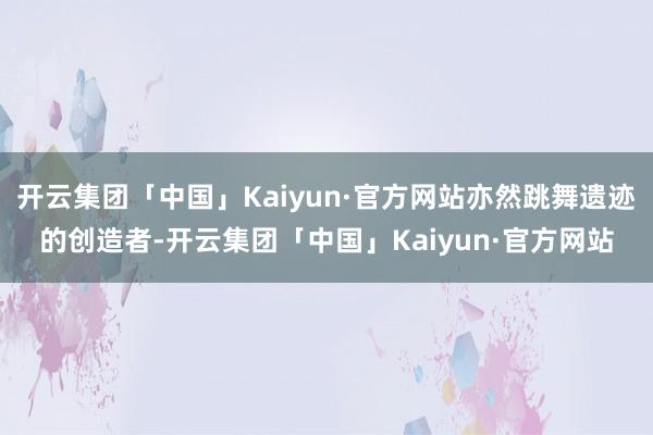 开云集团「中国」Kaiyun·官方网站亦然跳舞遗迹的创造者-开云集团「中国」Kaiyun·官方网站