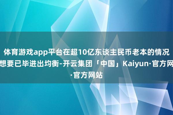 体育游戏app平台在超10亿东谈主民币老本的情况下想要已毕进出均衡-开云集团「中国」Kaiyun·官方网站