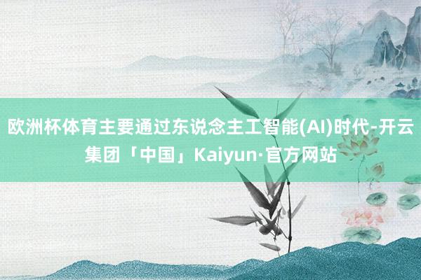 欧洲杯体育主要通过东说念主工智能(AI)时代-开云集团「中国」Kaiyun·官方网站
